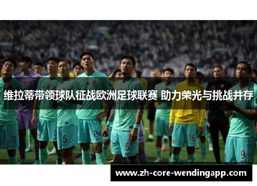 维拉蒂带领球队征战欧洲足球联赛 助力荣光与挑战并存