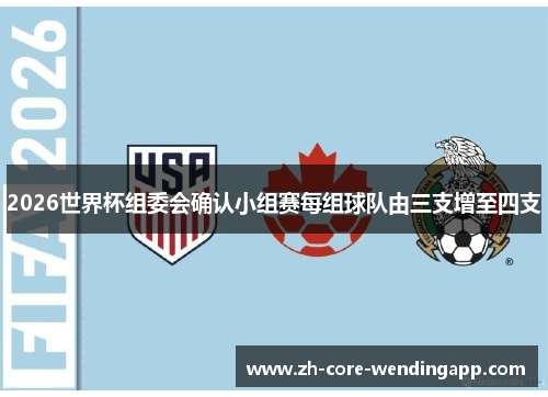 2026世界杯组委会确认小组赛每组球队由三支增至四支