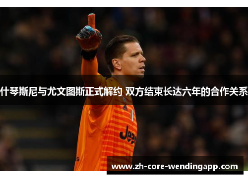 什琴斯尼与尤文图斯正式解约 双方结束长达六年的合作关系