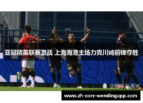 亚冠精英联赛激战 上海海港主场力克川崎前锋夺胜