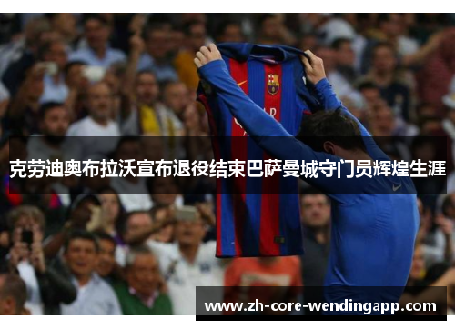 克劳迪奥布拉沃宣布退役结束巴萨曼城守门员辉煌生涯