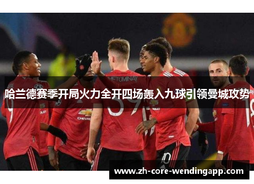 哈兰德赛季开局火力全开四场轰入九球引领曼城攻势