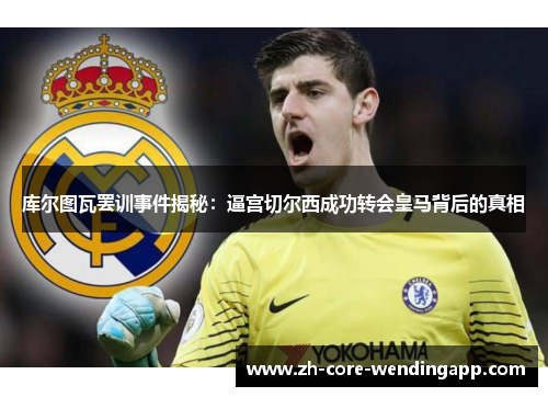 库尔图瓦罢训事件揭秘：逼宫切尔西成功转会皇马背后的真相