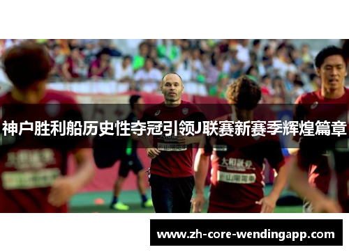 神户胜利船历史性夺冠引领J联赛新赛季辉煌篇章