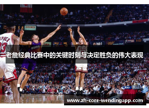 老詹经典比赛中的关键时刻与决定胜负的伟大表现
