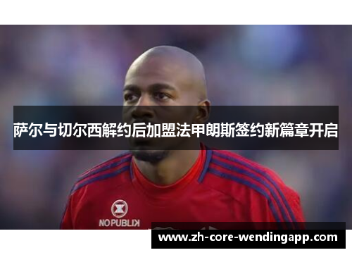 萨尔与切尔西解约后加盟法甲朗斯签约新篇章开启
