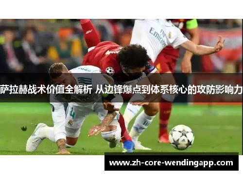 萨拉赫战术价值全解析 从边锋爆点到体系核心的攻防影响力