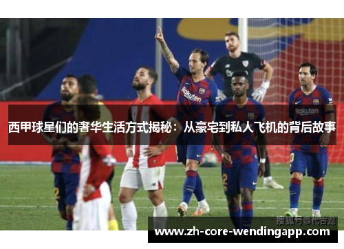 西甲球星们的奢华生活方式揭秘：从豪宅到私人飞机的背后故事