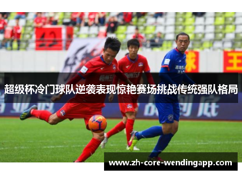 超级杯冷门球队逆袭表现惊艳赛场挑战传统强队格局