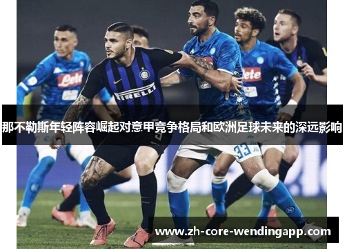 那不勒斯年轻阵容崛起对意甲竞争格局和欧洲足球未来的深远影响