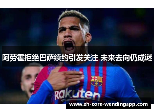 阿劳霍拒绝巴萨续约引发关注 未来去向仍成谜 阿劳霍拒绝巴萨续约引发关注 未来去向仍成谜