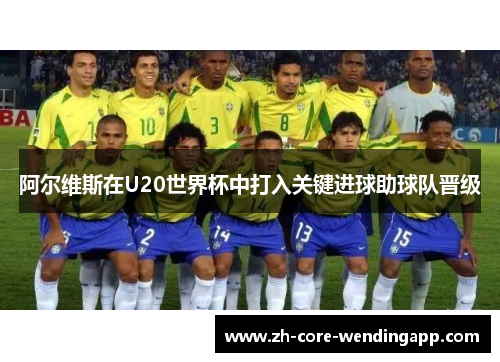 阿尔维斯在U20世界杯中打入关键进球助球队晋级 阿尔维斯在U20世界杯中打入关键进球助球队晋级