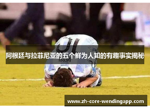 阿根廷与拉菲尼亚的五个鲜为人知的有趣事实揭秘